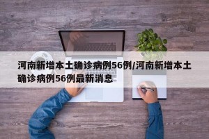 河南新增本土确诊病例56例/河南新增本土确诊病例56例最新消息