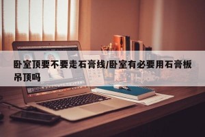 卧室顶要不要走石膏线/卧室有必要用石膏板吊顶吗