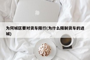 为何城区要对货车限行(为什么限制货车的进城)