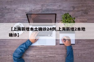 【上海新增本土确诊24例,上海新增2本地确诊】