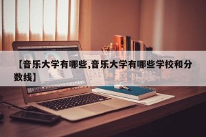 【音乐大学有哪些,音乐大学有哪些学校和分数线】