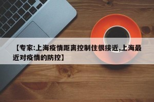 【专家:上海疫情距离控制住很接近,上海最近对疫情的防控】