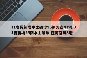 31省份新增本土确诊95例河南43例/31省新增55例本土确诊 在河南等8地