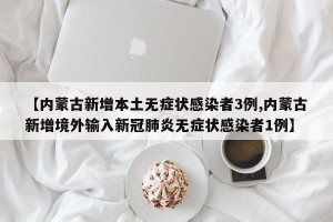 【内蒙古新增本土无症状感染者3例,内蒙古新增境外输入新冠肺炎无症状感染者1例】