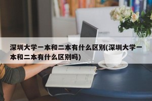 深圳大学一本和二本有什么区别(深圳大学一本和二本有什么区别吗)