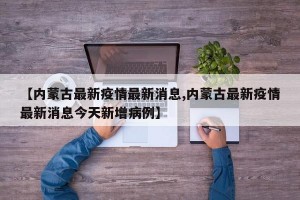 【内蒙古最新疫情最新消息,内蒙古最新疫情最新消息今天新增病例】