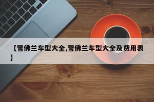 【雪佛兰车型大全,雪佛兰车型大全及费用表】