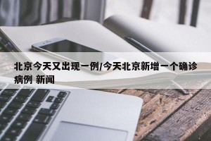 北京今天又出现一例/今天北京新增一个确诊病例 新闻