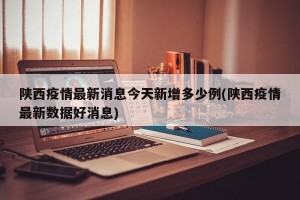 陕西疫情最新消息今天新增多少例(陕西疫情最新数据好消息)
