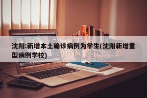 沈阳:新增本土确诊病例为学生(沈阳新增重型病例学校)