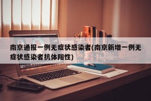 南京通报一例无症状感染者(南京新增一例无症状感染者抗体阳性)
