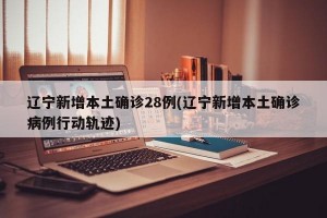 辽宁新增本土确诊28例(辽宁新增本土确诊病例行动轨迹)