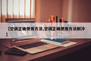 【空调正确使用方法,空调正确使用方法制冷】