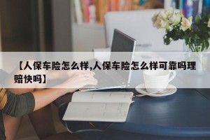 【人保车险怎么样,人保车险怎么样可靠吗理赔快吗】