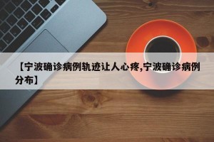 【宁波确诊病例轨迹让人心疼,宁波确诊病例分布】