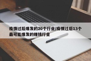 疫情过后爆发的20个行业/疫情过后13个最可能爆发的赚钱行业