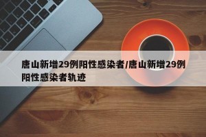 唐山新增29例阳性感染者/唐山新增29例阳性感染者轨迹