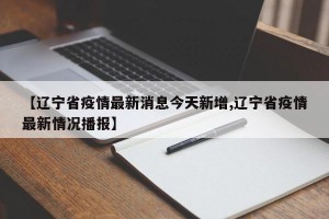 【辽宁省疫情最新消息今天新增,辽宁省疫情最新情况播报】