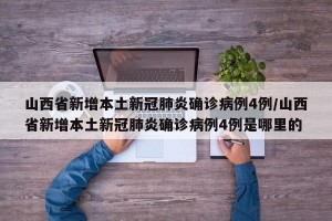 山西省新增本土新冠肺炎确诊病例4例/山西省新增本土新冠肺炎确诊病例4例是哪里的