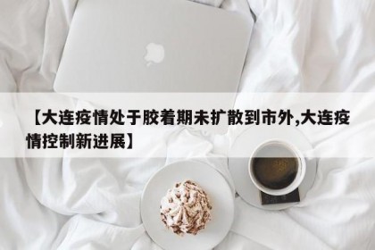 【大连疫情处于胶着期未扩散到市外,大连疫情控制新进展】