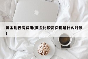黄金比较高费用(黄金比较高费用是什么时候)