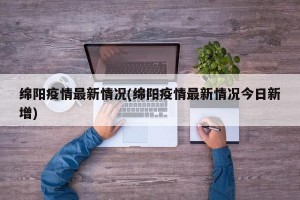 绵阳疫情最新情况(绵阳疫情最新情况今日新增)