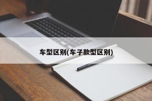 车型区别(车子款型区别)
