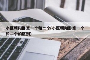 小区朝阳卧室一个和二个(小区朝阳卧室一个和二个的区别)