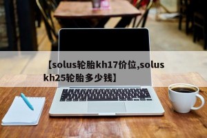 【solus轮胎kh17价位,soluskh25轮胎多少钱】