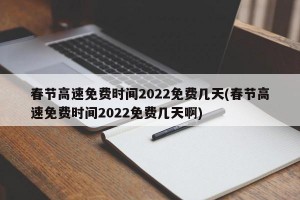 春节高速免费时间2022免费几天(春节高速免费时间2022免费几天啊)
