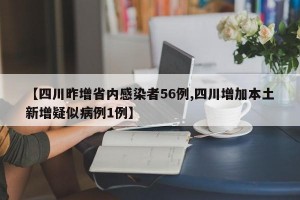 【四川昨增省内感染者56例,四川增加本土新增疑似病例1例】