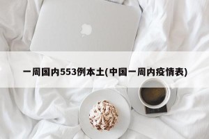 一周国内553例本土(中国一周内疫情表)