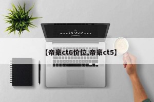 【帝豪ct6价位,帝豪ct5】