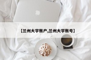 【兰州大学账户,兰州大学账号】