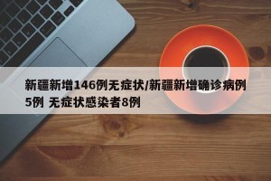 新疆新增146例无症状/新疆新增确诊病例5例 无症状感染者8例