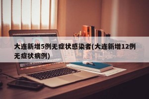 大连新增5例无症状感染者(大连新增12例无症状病例)