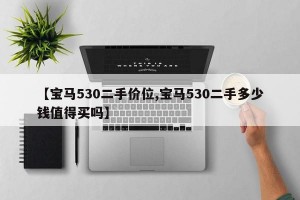 【宝马530二手价位,宝马530二手多少钱值得买吗】