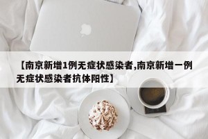【南京新增1例无症状感染者,南京新增一例无症状感染者抗体阳性】