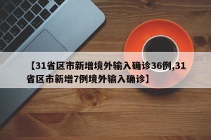 【31省区市新增境外输入确诊36例,31省区市新增7例境外输入确诊】