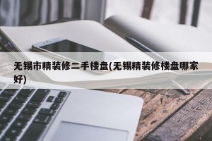 无锡市精装修二手楼盘(无锡精装修楼盘哪家好)