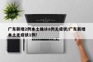 广东新增2例本土确诊8例无症状/广东新增本土无症状1例!