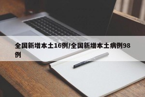 全国新增本土16例/全国新增本土病例98例