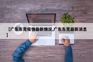 【广东东莞疫情最新情况,广东东莞最新消息】