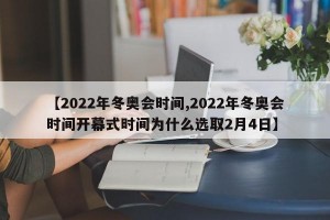 【2022年冬奥会时间,2022年冬奥会时间开幕式时间为什么选取2月4日】