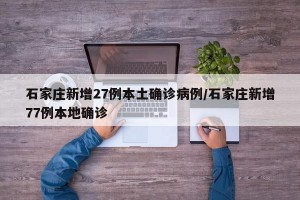 石家庄新增27例本土确诊病例/石家庄新增77例本地确诊