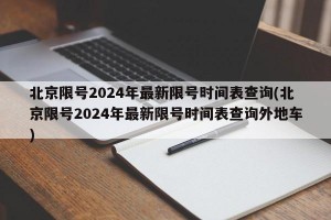 北京限号2024年最新限号时间表查询(北京限号2024年最新限号时间表查询外地车)
