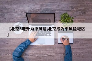【北京5地升为中风险,北京成为中风险地区】