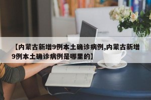 【内蒙古新增9例本土确诊病例,内蒙古新增9例本土确诊病例是哪里的】
