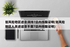 低风险地区进京须持7日内核酸证明(低风险地区人员进返京不需7日内核酸证明)