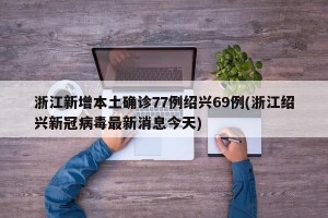 浙江新增本土确诊77例绍兴69例(浙江绍兴新冠病毒最新消息今天)
